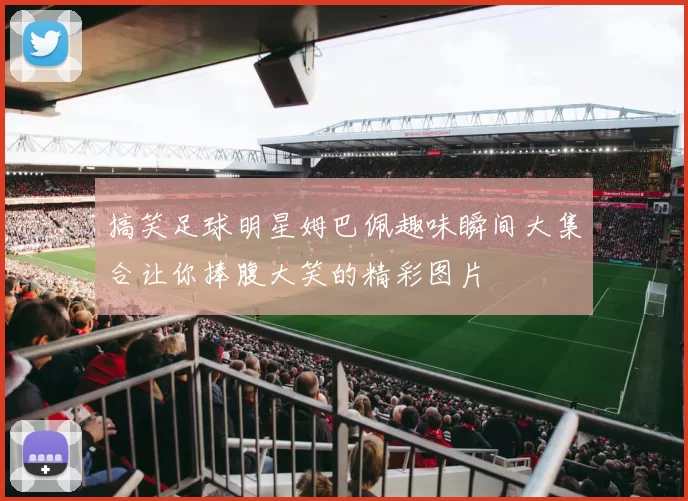 搞笑足球明星姆巴佩趣味瞬间大集合让你捧腹大笑的精彩图片