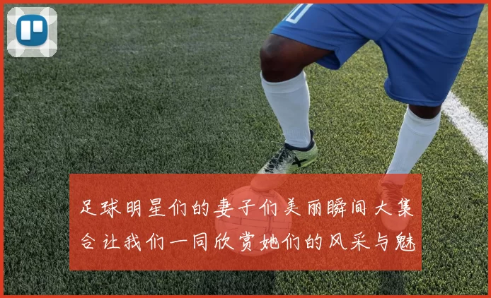 足球明星们的妻子们美丽瞬间大集合让我们一同欣赏她们的风采与魅力