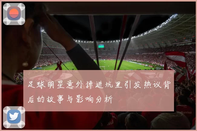 足球明星意外掉进坑里引发热议背后的故事与影响分析