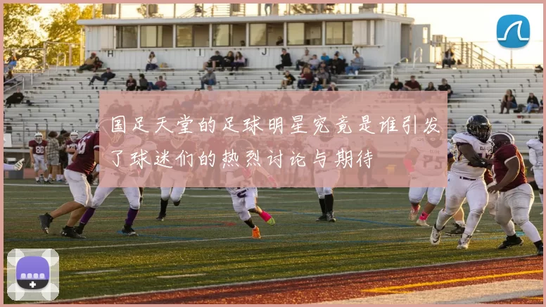 国足天堂的足球明星究竟是谁引发了球迷们的热烈讨论与期待