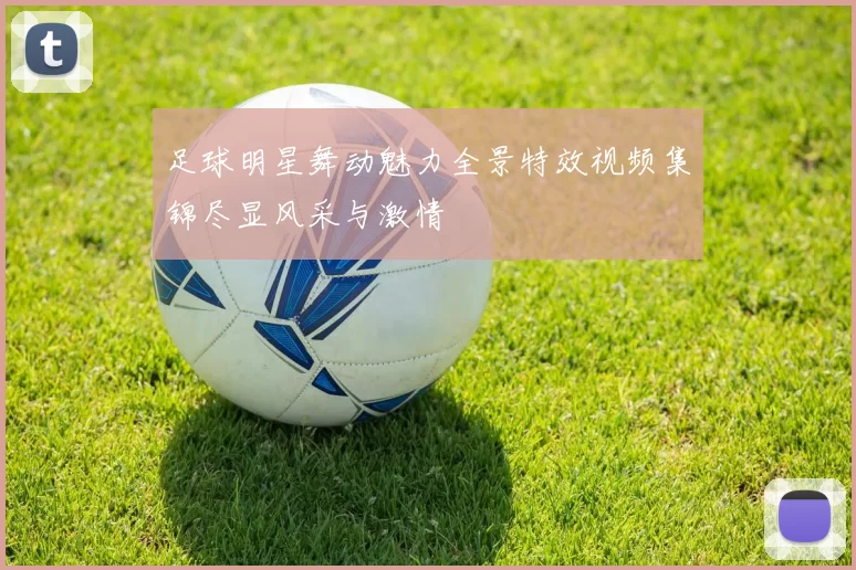 足球明星舞动魅力全景特效视频集锦尽显风采与激情