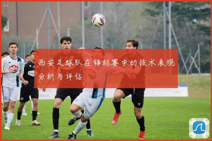 西安足球队在锦标赛中的技术表现分析与评估