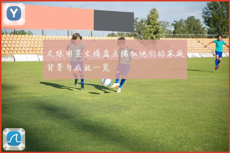 足球明星女婿盘点揭秘他们的家庭背景与成就一览