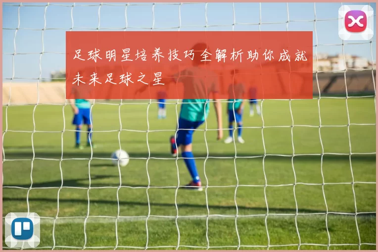 足球明星培养技巧全解析助你成就未来足球之星