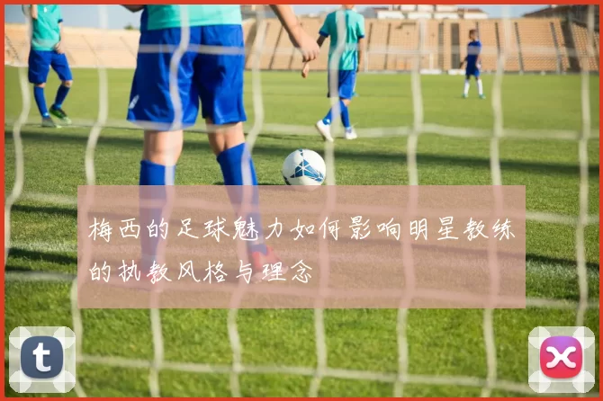 梅西的足球魅力如何影响明星教练的执教风格与理念