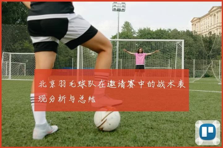 北京羽毛球队在邀请赛中的战术表现分析与总结