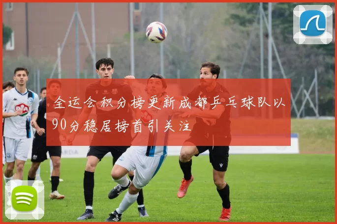 全运会积分榜更新成都乒乓球队以90分稳居榜首引关注