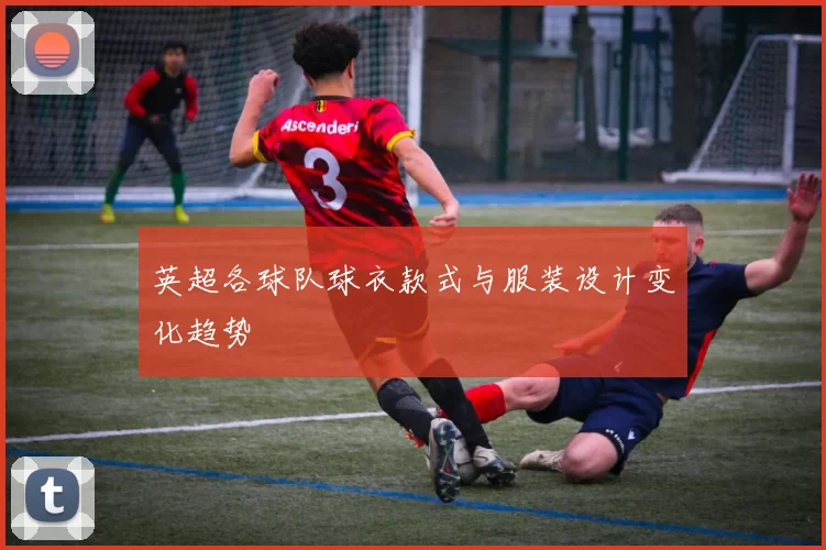 英超各球队球衣款式与服装设计变化趋势