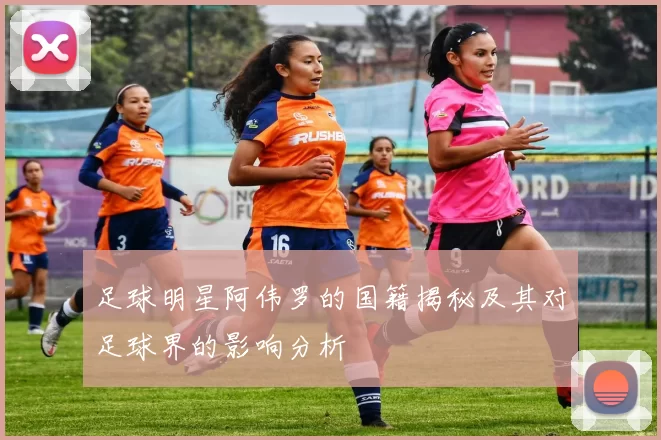 足球明星阿伟罗的国籍揭秘及其对足球界的影响分析