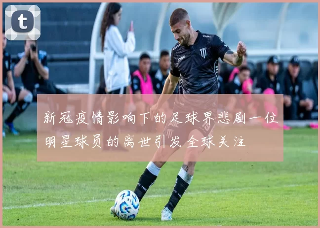 新冠疫情影响下的足球界悲剧一位明星球员的离世引发全球关注