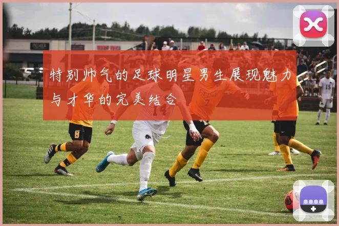 特别帅气的足球明星男生展现魅力与才华的完美结合