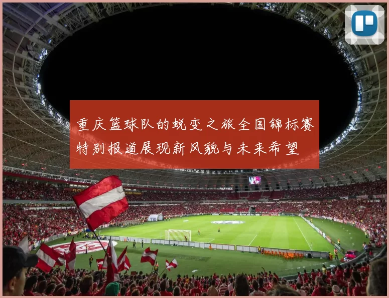 重庆篮球队的蜕变之旅全国锦标赛特别报道展现新风貌与未来希望