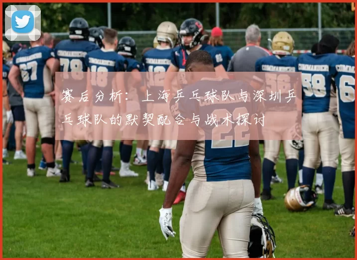 赛后分析：上海乒乓球队与深圳乒乓球队的默契配合与战术探讨