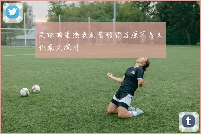 足球明星热衷刺青的背后原因与文化意义探讨