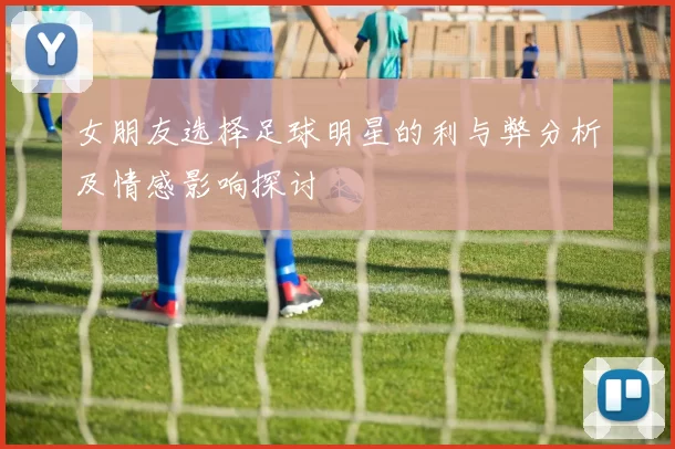 女朋友选择足球明星的利与弊分析及情感影响探讨