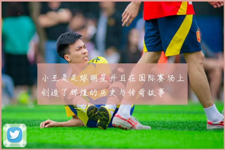小王是足球明星并且在国际赛场上创造了辉煌的历史与传奇故事