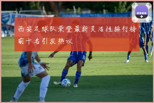 西安足球队荣登最新灵活性排行榜前十名引发热议