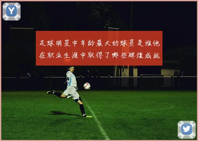 足球明星中年龄最大的球员是谁他在职业生涯中取得了哪些辉煌成就