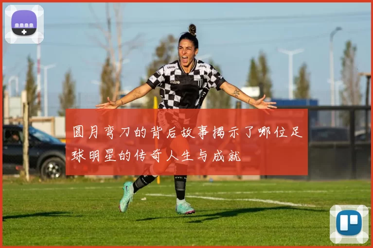 圆月弯刀的背后故事揭示了哪位足球明星的传奇人生与成就