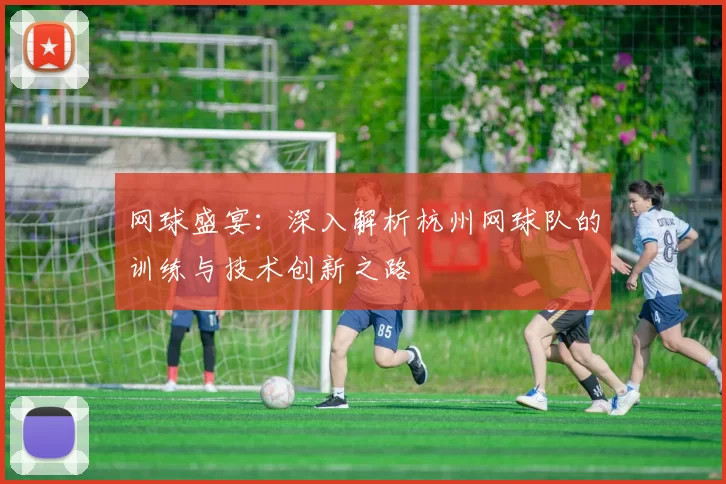 网球盛宴：深入解析杭州网球队的训练与技术创新之路