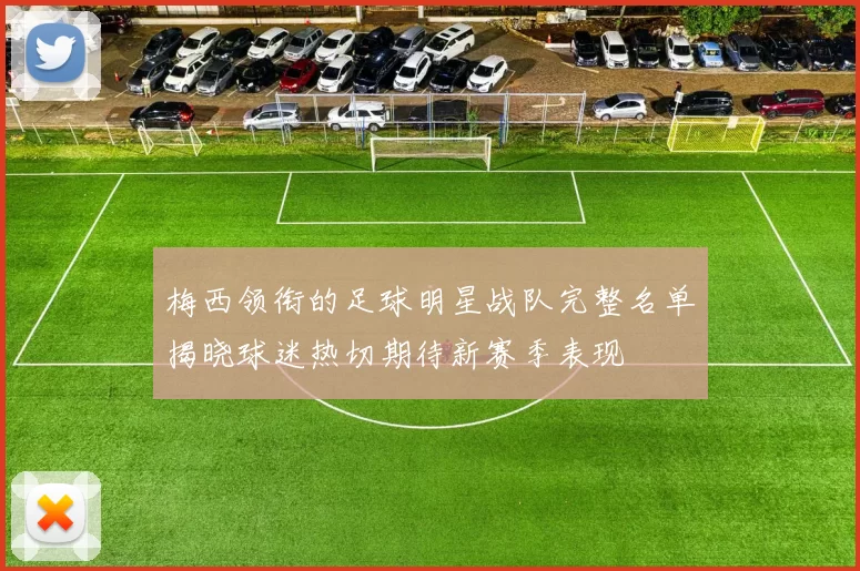 梅西领衔的足球明星战队完整名单揭晓球迷热切期待新赛季表现