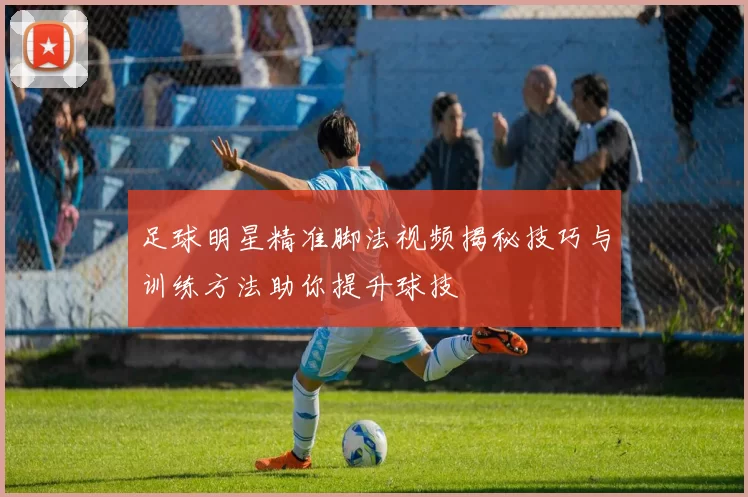 足球明星精准脚法视频揭秘技巧与训练方法助你提升球技