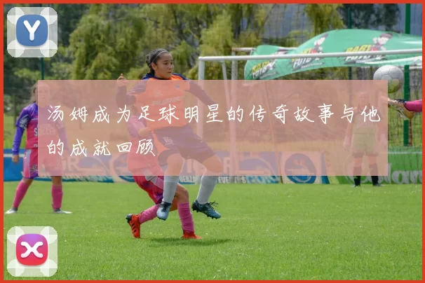 汤姆成为足球明星的传奇故事与他的成就回顾