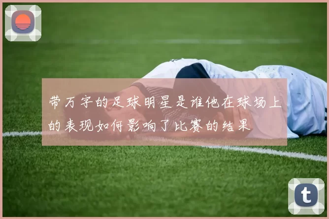 带万字的足球明星是谁他在球场上的表现如何影响了比赛的结果