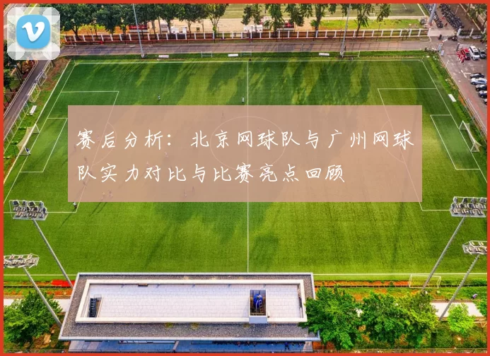 赛后分析：北京网球队与广州网球队实力对比与比赛亮点回顾