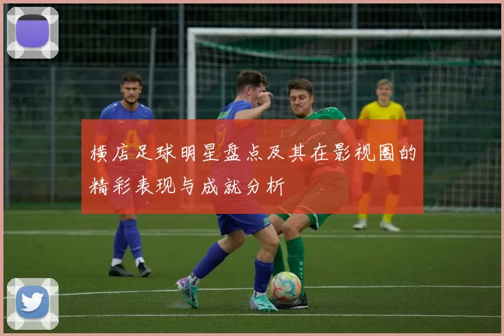 横店足球明星盘点及其在影视圈的精彩表现与成就分析