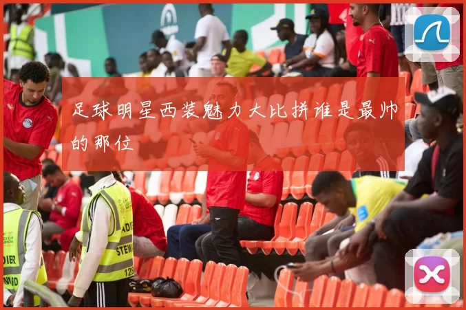 足球明星西装魅力大比拼谁是最帅的那位