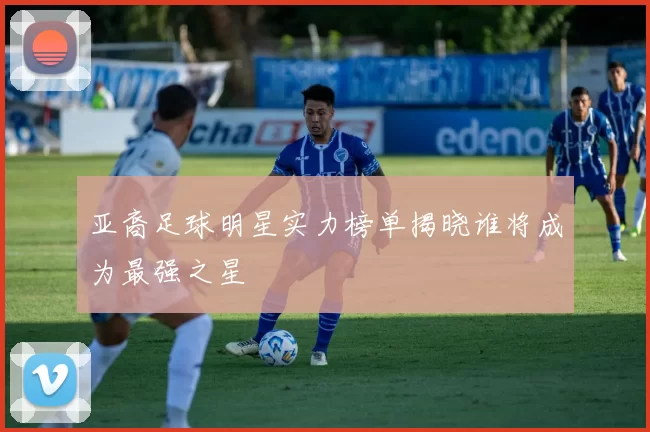 亚裔足球明星实力榜单揭晓谁将成为最强之星
