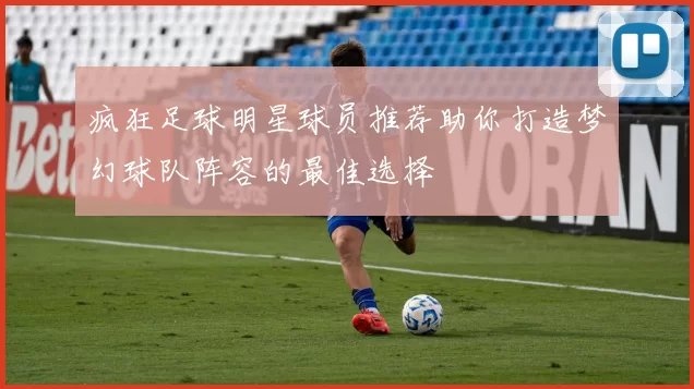 疯狂足球明星球员推荐助你打造梦幻球队阵容的最佳选择