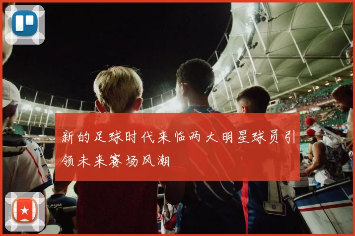 新的足球时代来临两大明星球员引领未来赛场风潮