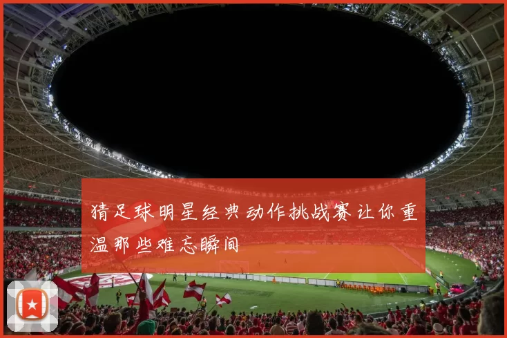 猜足球明星经典动作挑战赛让你重温那些难忘瞬间