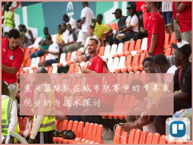 重庆篮球队在城市联赛中的节奏表现分析与战术探讨