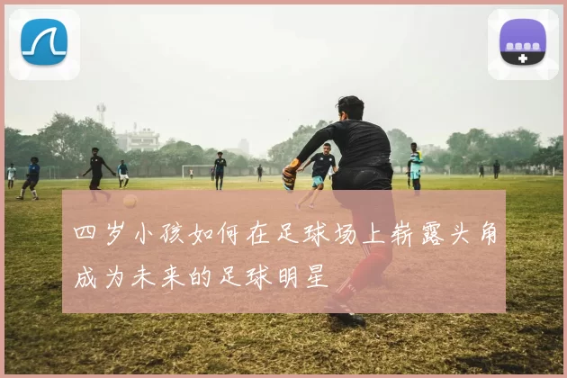 四岁小孩如何在足球场上崭露头角成为未来的足球明星