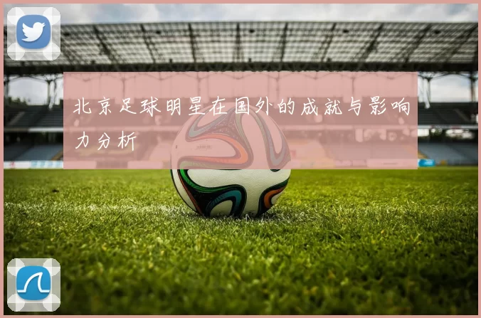 北京足球明星在国外的成就与影响力分析