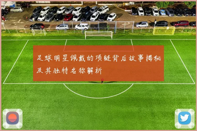足球明星佩戴的项链背后故事揭秘及其独特名称解析