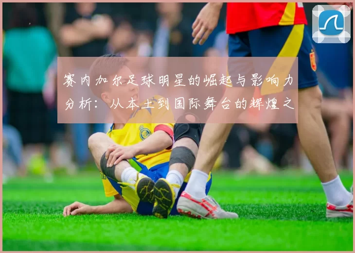 赛内加尔足球明星的崛起与影响力分析：从本土到国际舞台的辉煌之路