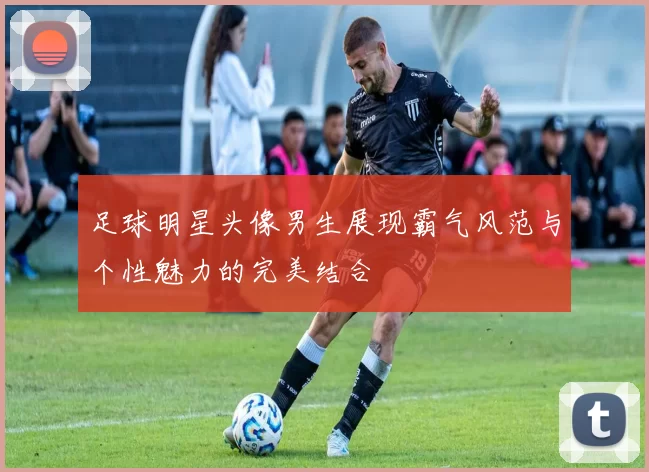 足球明星头像男生展现霸气风范与个性魅力的完美结合