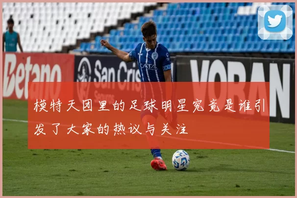 模特天团里的足球明星究竟是谁引发了大家的热议与关注