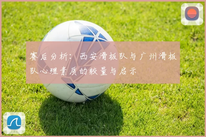 赛后分析：西安滑板队与广州滑板队心理素质的较量与启示