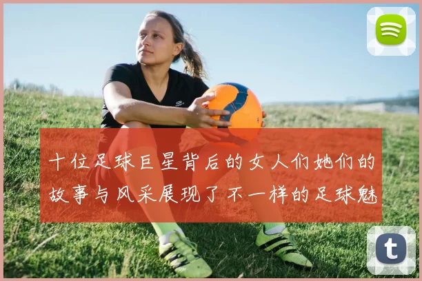 十位足球巨星背后的女人们她们的故事与风采展现了不一样的足球魅力