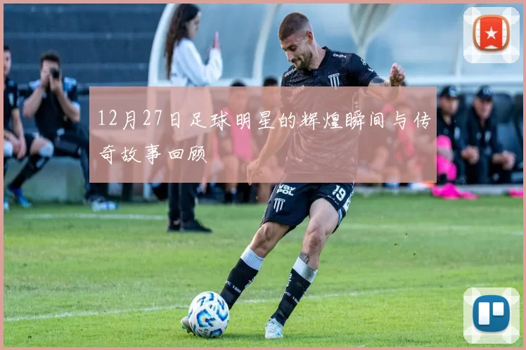 12月27日足球明星的辉煌瞬间与传奇故事回顾