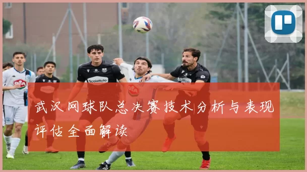 武汉网球队总决赛技术分析与表现评估全面解读