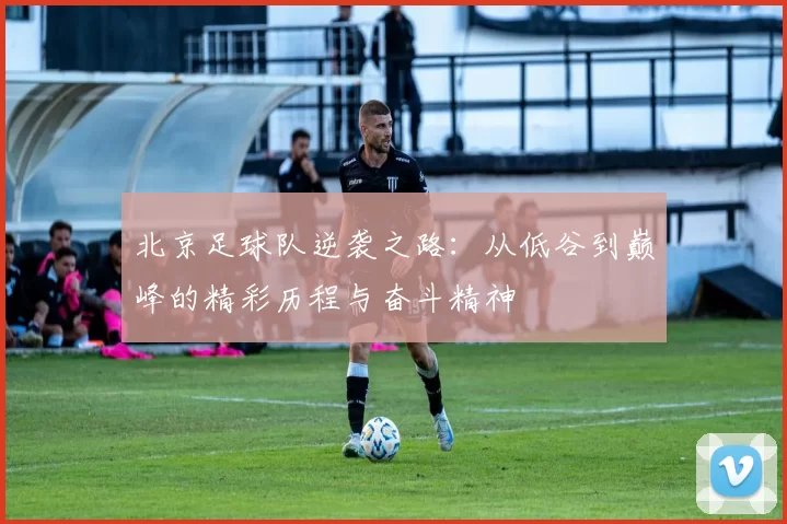 北京足球队逆袭之路：从低谷到巅峰的精彩历程与奋斗精神