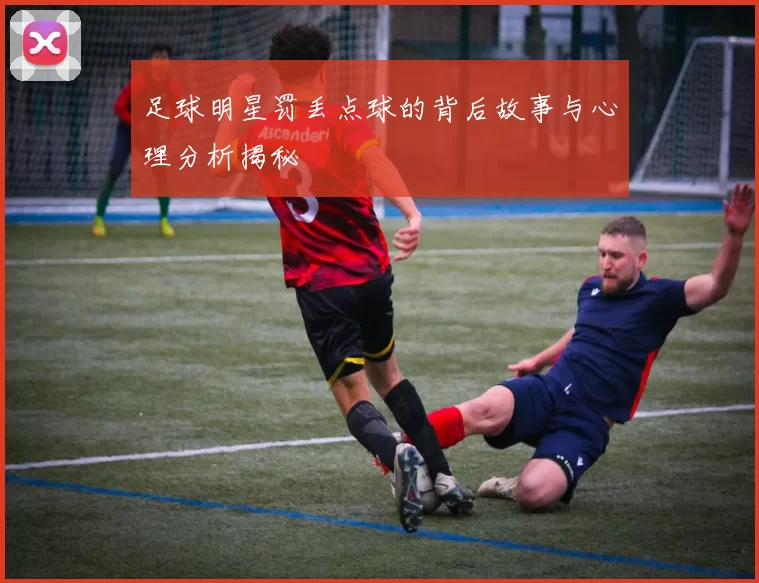 足球明星罚丢点球的背后故事与心理分析揭秘