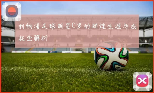 利物浦足球明星C罗的辉煌生涯与成就全解析