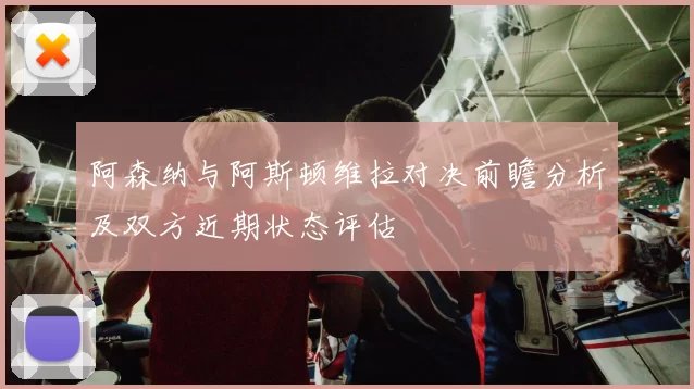 阿森纳与阿斯顿维拉对决前瞻分析及双方近期状态评估